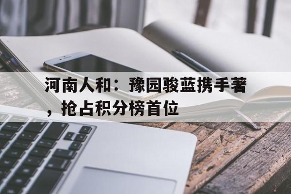 开云下载-河南人和：豫园骏蓝携手著，抢占积分榜首位的简单介绍