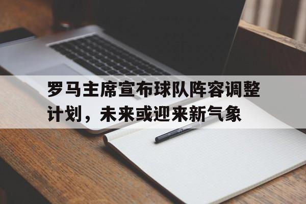 开云官网-罗马主席宣布球队阵容调整计划，未来或迎来新气象的简单介绍
