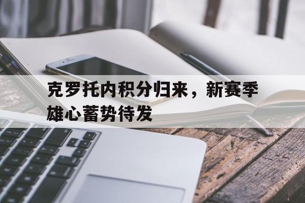 开云体育APP下载-关于克罗托内积分归来，新赛季雄心蓄势待发的信息
