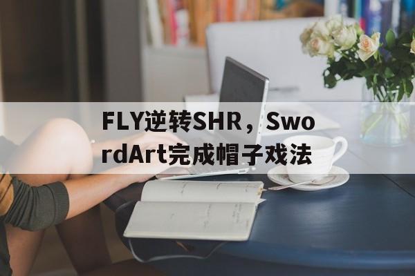开云官网-包含FLY逆转SHR，SwordArt完成帽子戏法的词条